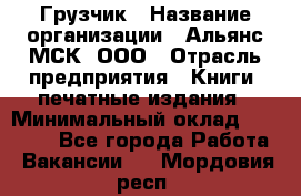 Грузчик › Название организации ­ Альянс-МСК, ООО › Отрасль предприятия ­ Книги, печатные издания › Минимальный оклад ­ 28 500 - Все города Работа » Вакансии   . Мордовия респ.